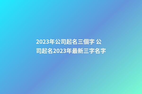 2023年公司起名三個字 公司起名2023年最新三字名字-第1張-公司起名-玄機派